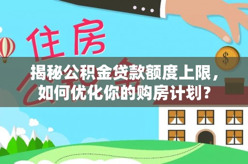 柳州揭秘公积金贷款额度上限，如何优化你的购房计划？