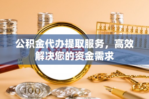 柳州公积金代办提取服务，高效解决您的资金需求