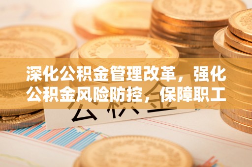 柳州深化公积金管理改革，强化公积金风险防控，保障职工权益