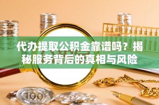 柳州代办提取公积金靠谱吗？揭秘服务背后的真相与风险