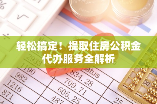 柳州轻松搞定！提取住房公积金代办服务全解析