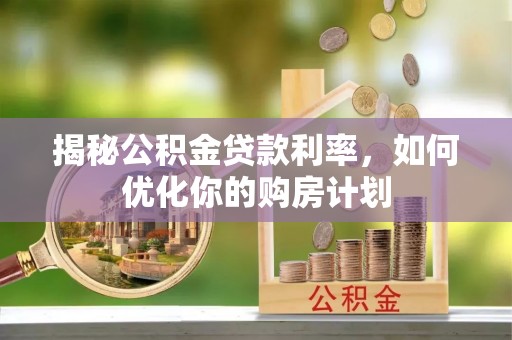 柳州揭秘公积金贷款利率，如何优化你的购房计划