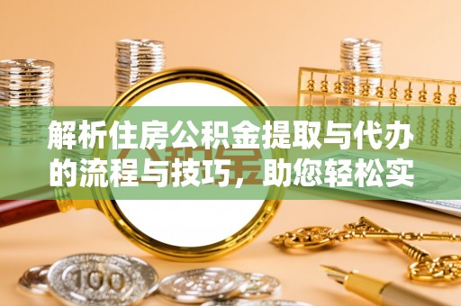 柳州解析住房公积金提取与代办的流程与技巧，助您轻松实现资金流动