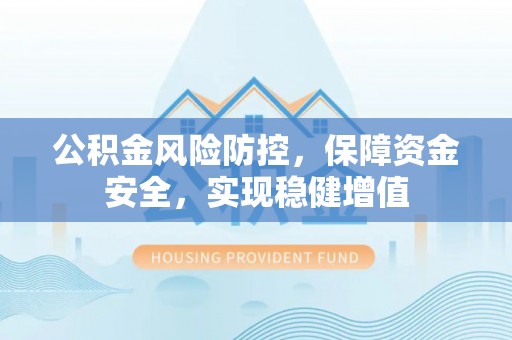 柳州公积金风险防控，保障资金安全，实现稳健增值
