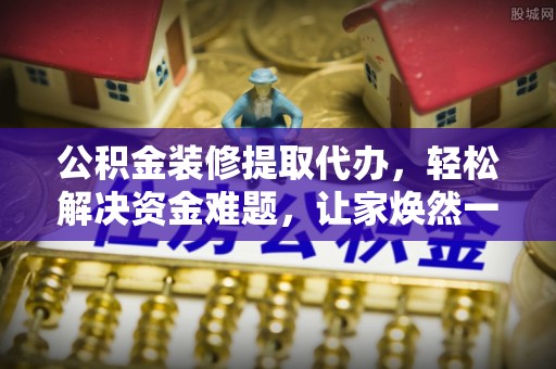 柳州公积金装修提取代办，轻松解决资金难题，让家焕然一新