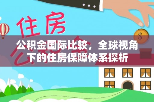柳州公积金国际比较，全球视角下的住房保障体系探析