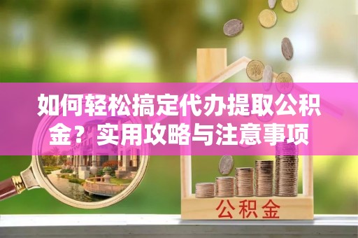 柳州如何轻松搞定代办提取公积金？实用攻略与注意事项