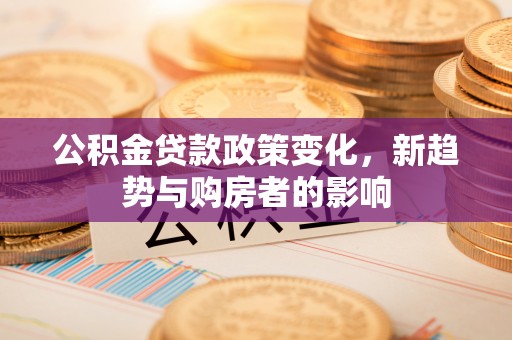 柳州公积金贷款政策变化，新趋势与购房者的影响