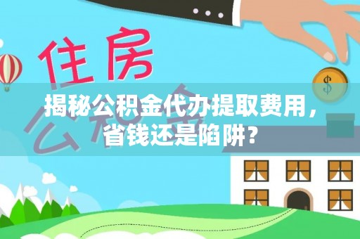 柳州揭秘公积金代办提取费用，省钱还是陷阱？