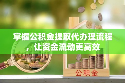 柳州掌握公积金提取代办理流程，让资金流动更高效