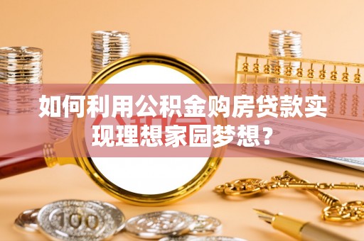柳州如何利用公积金购房贷款实现理想家园梦想？