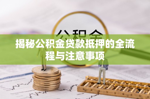 柳州揭秘公积金贷款抵押的全流程与注意事项