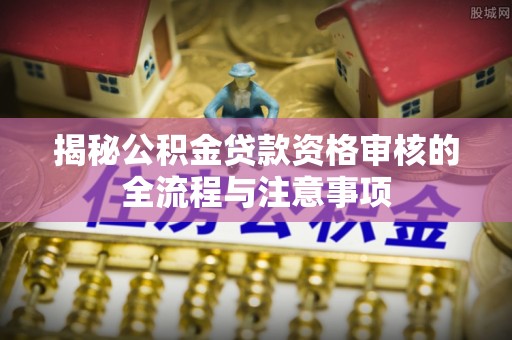 柳州揭秘公积金贷款资格审核的全流程与注意事项