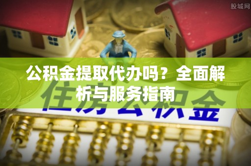 柳州公积金提取代办吗？全面解析与服务指南