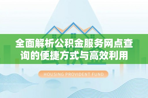 柳州全面解析公积金服务网点查询的便捷方式与高效利用