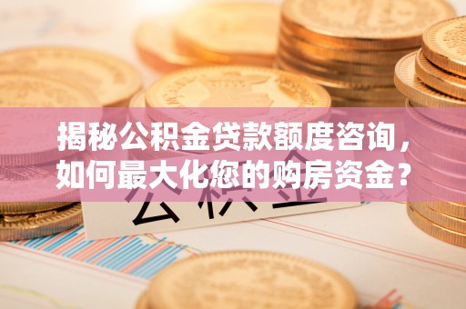 柳州揭秘公积金贷款额度咨询，如何最大化您的购房资金？
