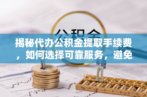柳州揭秘代办公积金提取手续费，如何选择可靠服务，避免隐形陷阱