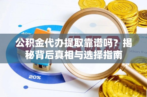 柳州公积金代办提取靠谱吗？揭秘背后真相与选择指南