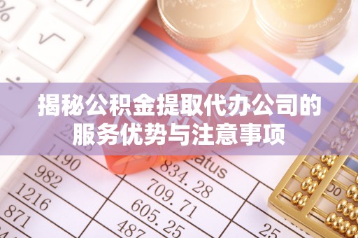 柳州揭秘公积金提取代办公司的服务优势与注意事项