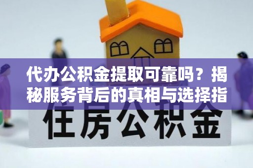 柳州代办公积金提取可靠吗？揭秘服务背后的真相与选择指南