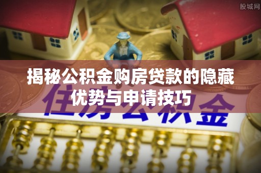 柳州揭秘公积金购房贷款的隐藏优势与申请技巧