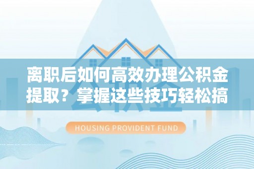 柳州离职后如何高效办理公积金提取？掌握这些技巧轻松搞定