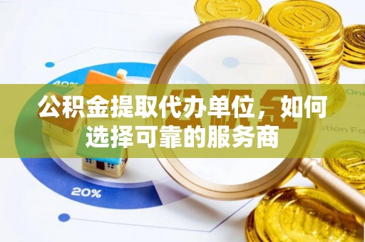 柳州公积金提取代办单位，如何选择可靠的服务商