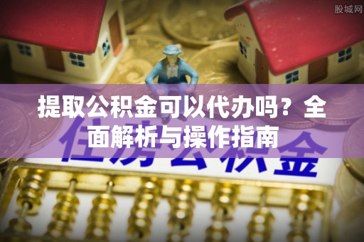 柳州提取公积金可以代办吗？全面解析与操作指南
