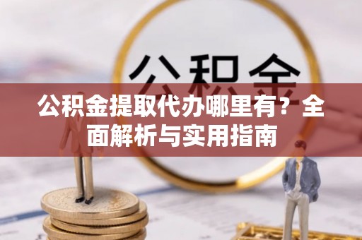柳州公积金提取代办哪里有？全面解析与实用指南