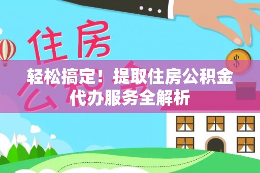柳州轻松搞定！提取住房公积金代办服务全解析