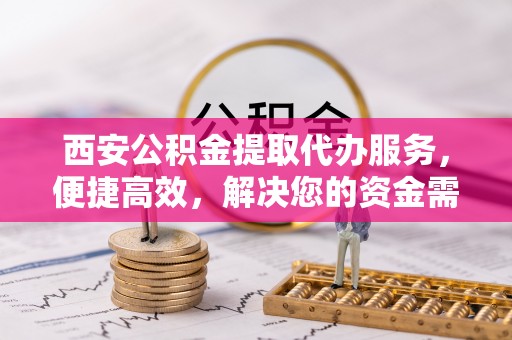 柳州西安公积金提取代办服务，便捷高效，解决您的资金需求