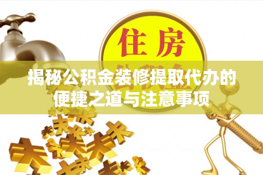 柳州揭秘公积金装修提取代办的便捷之道与注意事项