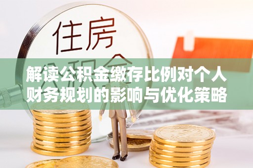 柳州解读公积金缴存比例对个人财务规划的影响与优化策略