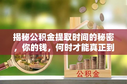 柳州揭秘公积金提取时间的秘密，你的钱，何时才能真正到手？