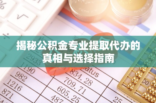 柳州揭秘公积金专业提取代办的真相与选择指南