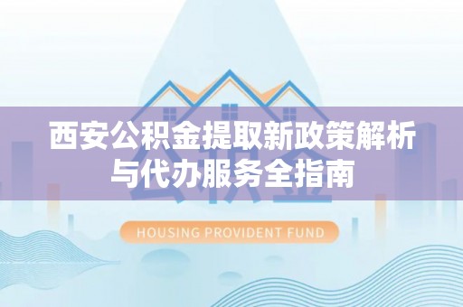 柳州西安公积金提取新政策解析与代办服务全指南