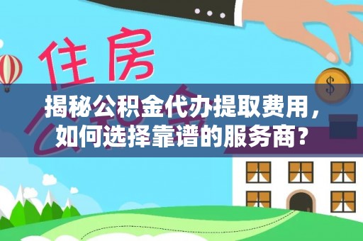 柳州揭秘公积金代办提取费用，如何选择靠谱的服务商？