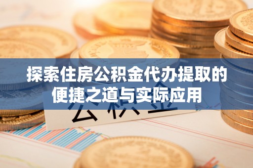 柳州探索住房公积金代办提取的便捷之道与实际应用