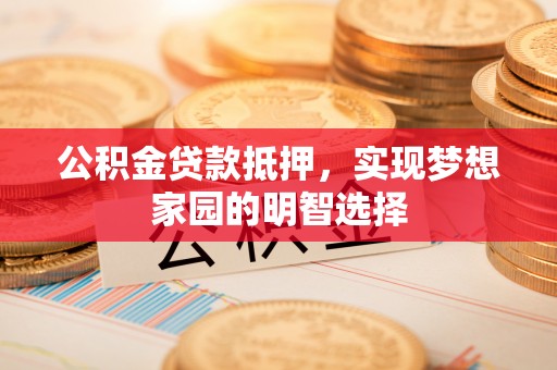 柳州公积金贷款抵押，实现梦想家园的明智选择