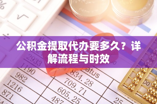 柳州公积金提取代办要多久？详解流程与时效