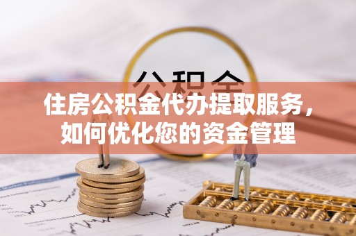 柳州住房公积金代办提取服务，如何优化您的资金管理