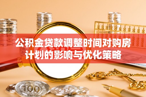 柳州公积金贷款调整时间对购房计划的影响与优化策略