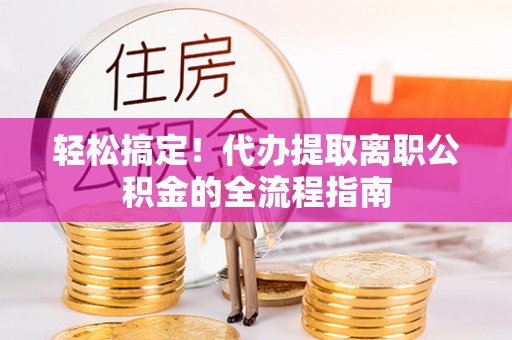 柳州轻松搞定！代办提取离职公积金的全流程指南