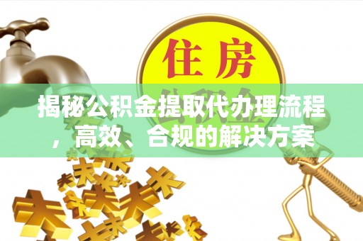 柳州揭秘公积金提取代办理流程，高效、合规的解决方案