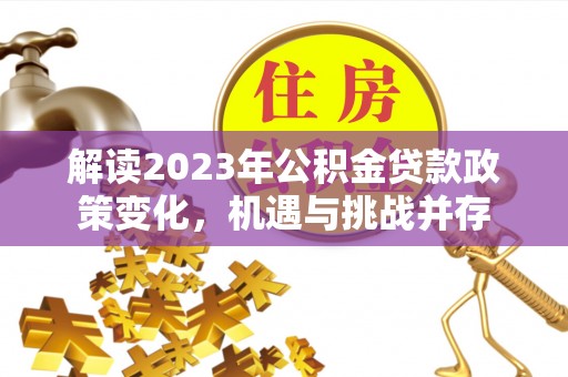 柳州解读2023年公积金贷款政策变化，机遇与挑战并存
