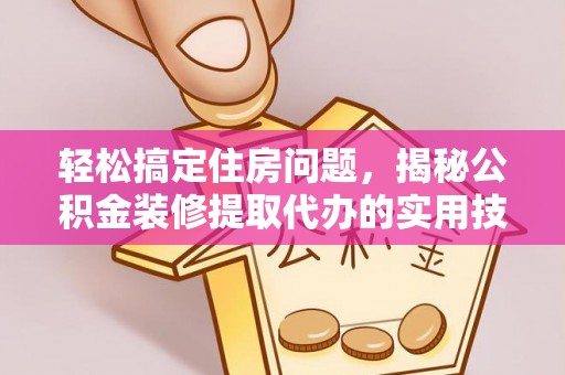 柳州轻松搞定住房问题，揭秘公积金装修提取代办的实用技巧