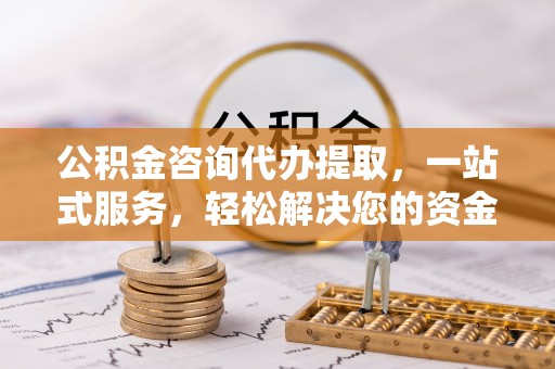 柳州公积金咨询代办提取，一站式服务，轻松解决您的资金需求