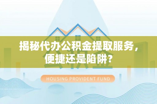 柳州揭秘代办公积金提取服务，便捷还是陷阱？