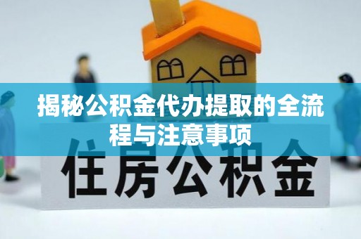 柳州揭秘公积金代办提取的全流程与注意事项