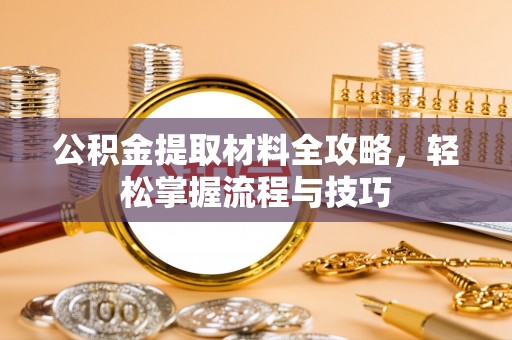 柳州公积金提取材料全攻略，轻松掌握流程与技巧